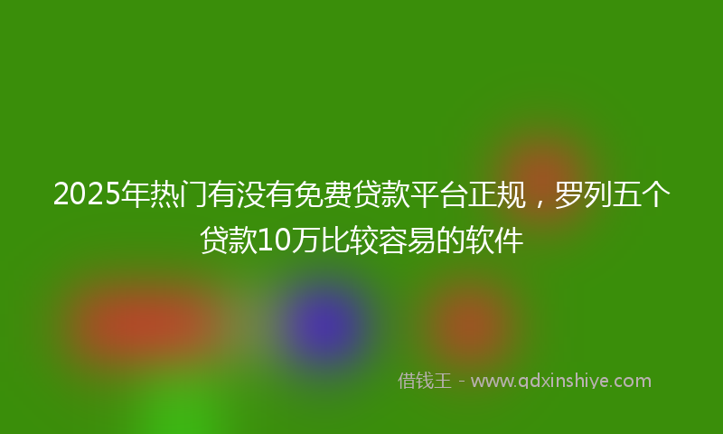 2025年热门有没有免费贷款平台正规，罗列五个贷款10万比较容易的软件