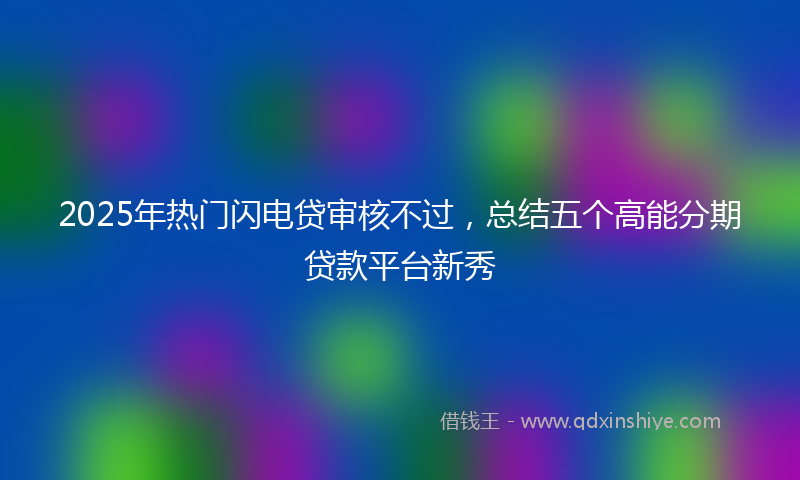 2025年热门闪电贷审核不过，总结五个高能分期贷款平台新秀