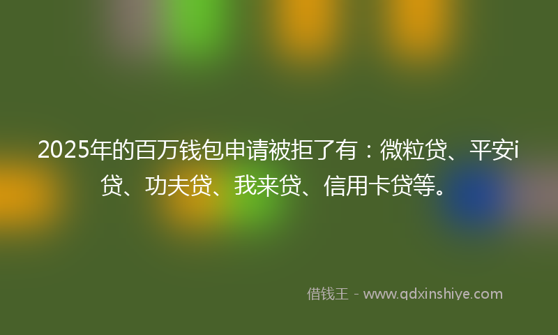 2025年的百万钱包申请被拒了有：微粒贷、平安i贷、功夫贷、我来贷、信用卡贷等。
