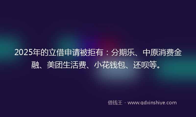 2025年的立借申请被拒有：分期乐、中原消费金融、美团生活费、小花钱包、还呗等。