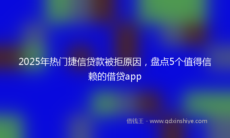 2025年热门捷信贷款被拒原因，盘点5个值得信赖的借贷app