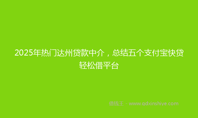 2025年热门达州贷款中介，总结五个支付宝快贷轻松借平台