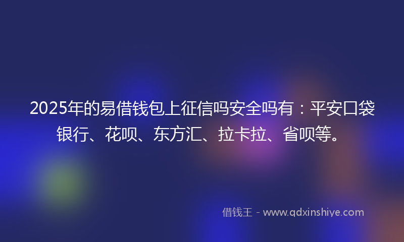 2025年的易借钱包上征信吗安全吗有：平安口袋银行、花呗、东方汇、拉卡拉、省呗等。
