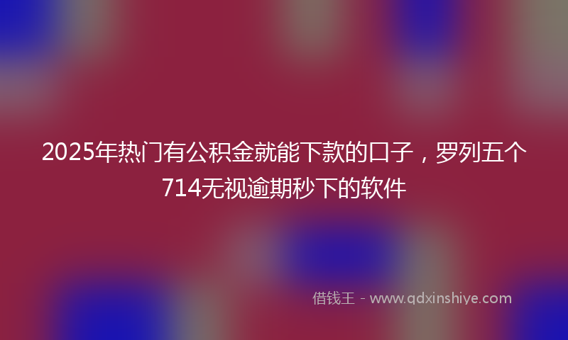 2025年热门有公积金就能下款的口子，罗列五个714无视逾期秒下的软件