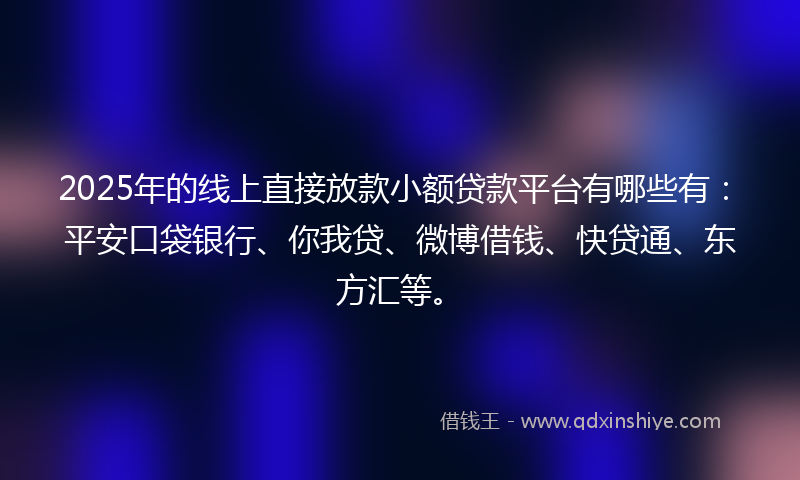 2025年的线上直接放款小额贷款平台有哪些有：平安口袋银行、你我贷、微博借钱、快贷通、东方汇等。