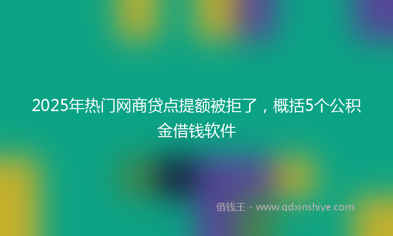 2025年热门网商贷点提额被拒了，概括5个公积金借钱软件