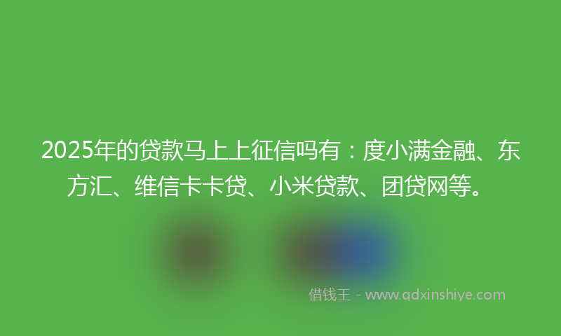 2025年的贷款马上上征信吗有：度小满金融、东方汇、维信卡卡贷、小米贷款、团贷网等。
