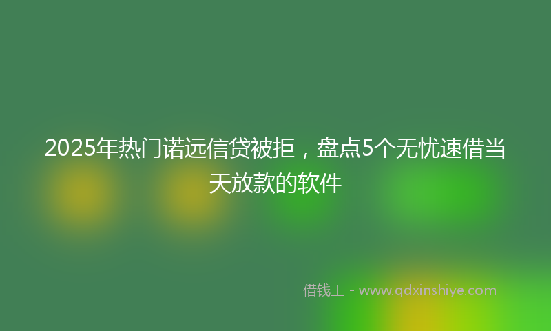 2025年热门诺远信贷被拒，盘点5个无忧速借当天放款的软件