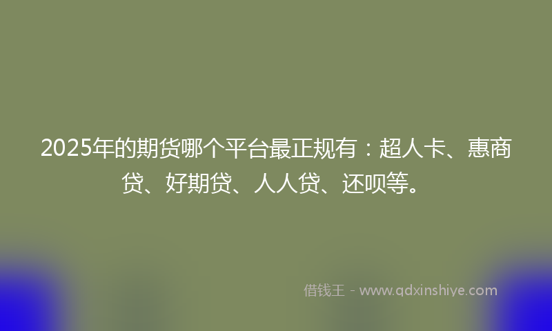 2025年的期货哪个平台最正规有：超人卡、惠商贷、好期贷、人人贷、还呗等。