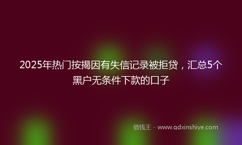 2025年热门按揭因有失信记录被拒贷，汇总5个黑户无条件下款的口子