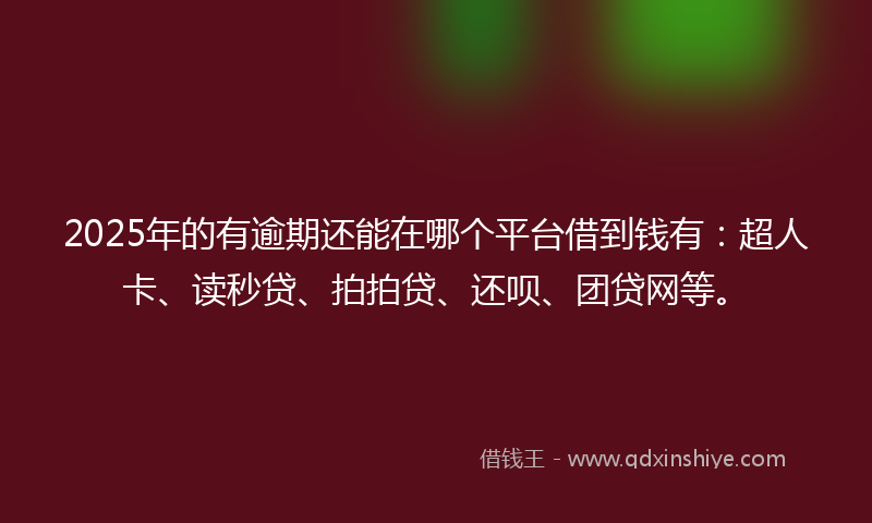 2025年的有逾期还能在哪个平台借到钱有：超人卡、读秒贷、拍拍贷、还呗、团贷网等。