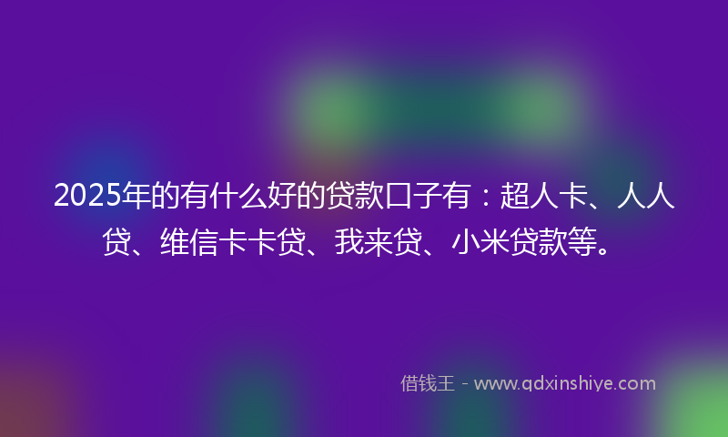 2025年的有什么好的贷款口子有：超人卡、人人贷、维信卡卡贷、我来贷、小米贷款等。