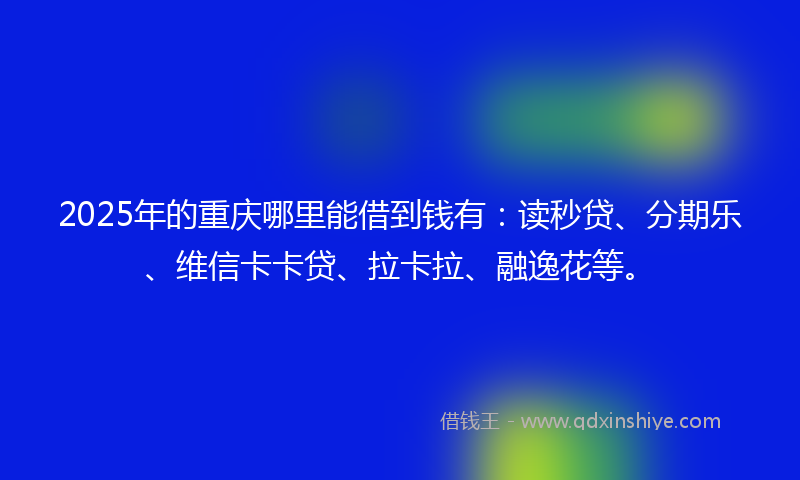 2025年的重庆哪里能借到钱有:读秒贷、分期乐、维信卡卡贷、拉卡拉、融逸花等。