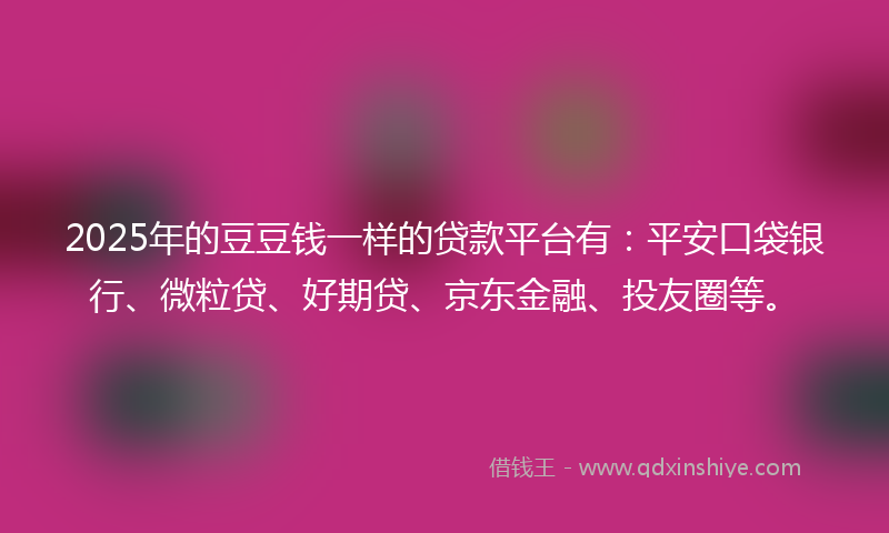 2025年的豆豆钱一样的贷款平台有：平安口袋银行、微粒贷、好期贷、京东金融、投友圈等。