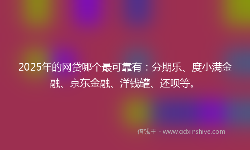 2025年的网贷哪个最可靠有：分期乐、度小满金融、京东金融、洋钱罐、还呗等。