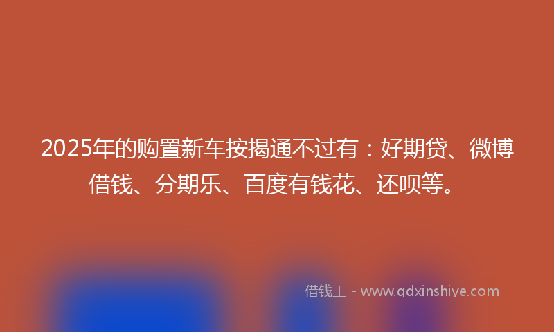 2025年的购置新车按揭通不过有：好期贷、微博借钱、分期乐、百度有钱花、还呗等。