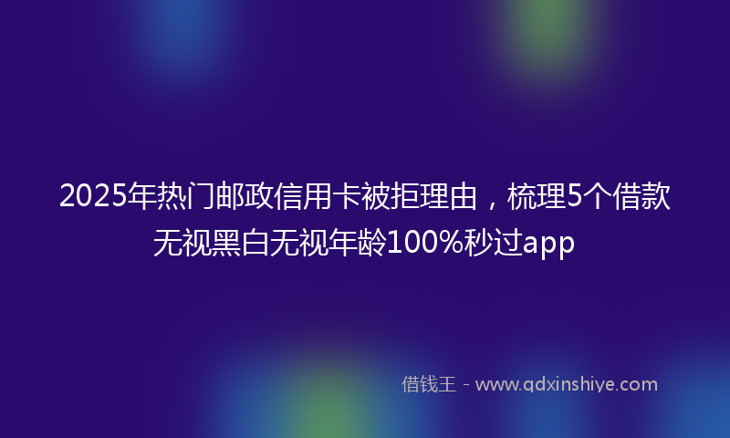 2025年热门邮政信用卡被拒理由，梳理5个借款无视黑白无视年龄100%秒过app