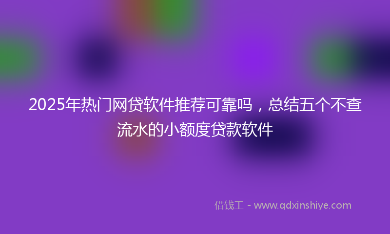 2025年热门网贷软件推荐可靠吗，总结五个不查流水的小额度贷款软件