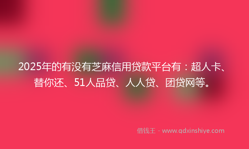 2025年的有没有芝麻信用贷款平台有：超人卡、替你还、51人品贷、人人贷、团贷网等。