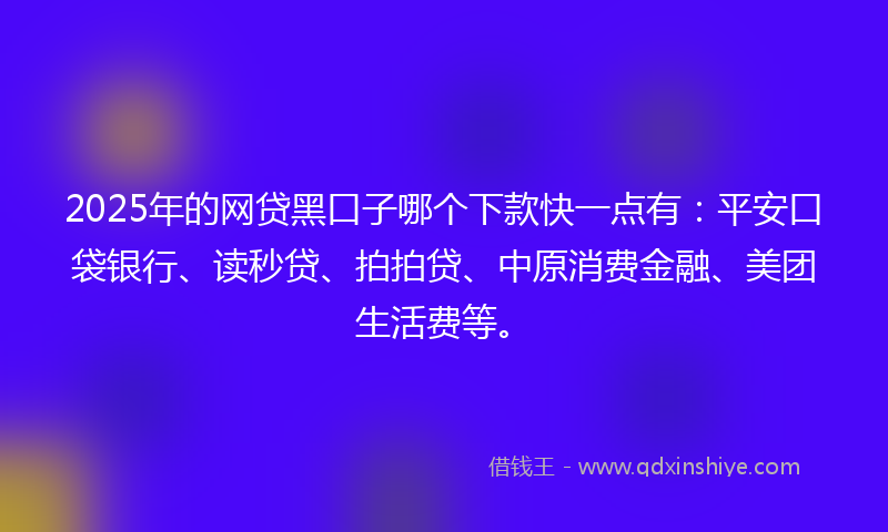 2025年的网贷黑口子哪个下款快一点有：平安口袋银行、读秒贷、拍拍贷、中原消费金融、美团生活费等。