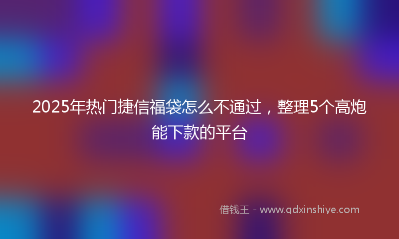 2025年热门捷信福袋怎么不通过，整理5个高炮能下款的平台