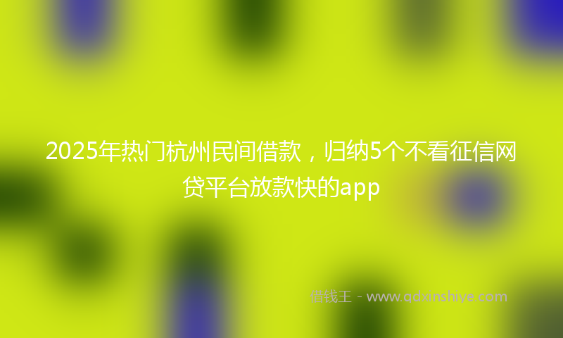 2025年热门杭州民间借款，归纳5个不看征信网贷平台放款快的app