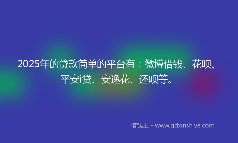 2025年的贷款简单的平台有：微博借钱、花呗、平安i贷、安逸花、还呗等。