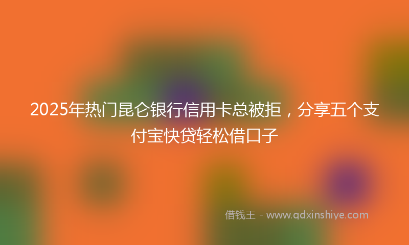 2025年热门昆仑银行信用卡总被拒，分享五个支付宝快贷轻松借口子