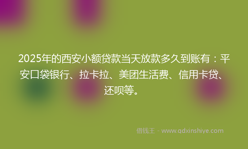2025年的西安小额贷款当天放款多久到账有：平安口袋银行、拉卡拉、美团生活费、信用卡贷、还呗等。