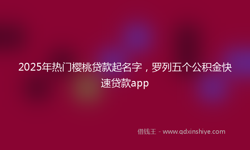 2025年热门樱桃贷款起名字，罗列五个公积金快速贷款app