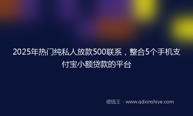 2025年热门纯私人放款500联系，整合5个手机支付宝小额贷款的平台