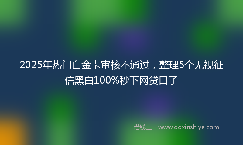 2025年热门白金卡审核不通过，整理5个无视征信黑白100%秒下网贷口子