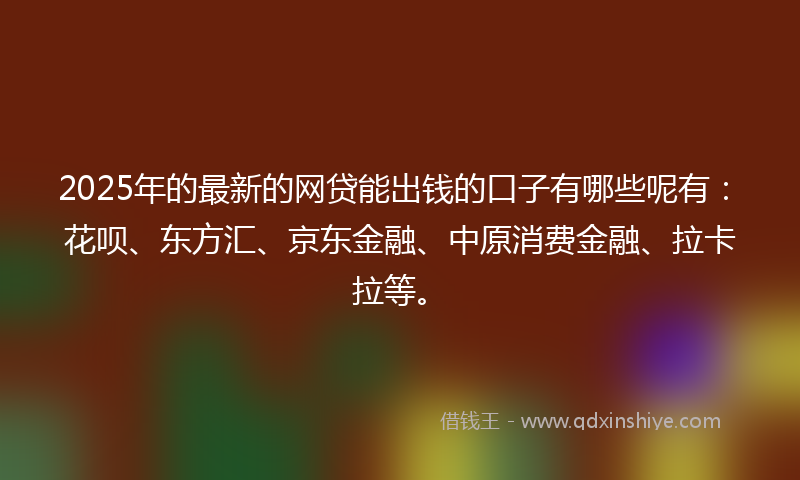2025年的最新的网贷能出钱的口子有哪些呢有：花呗、东方汇、京东金融、中原消费金融、拉卡拉等。