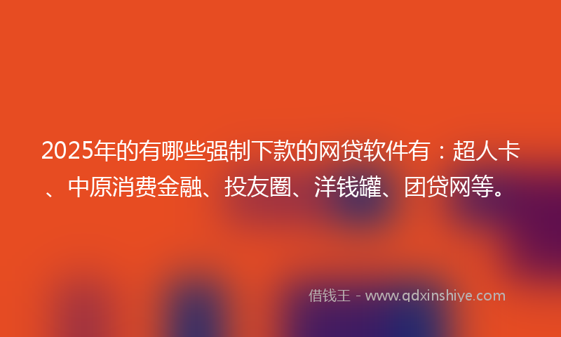 2025年的有哪些强制下款的网贷软件有：超人卡、中原消费金融、投友圈、洋钱罐、团贷网等。