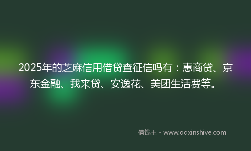 2025年的芝麻信用借贷查征信吗有：惠商贷、京东金融、我来贷、安逸花、美团生活费等。