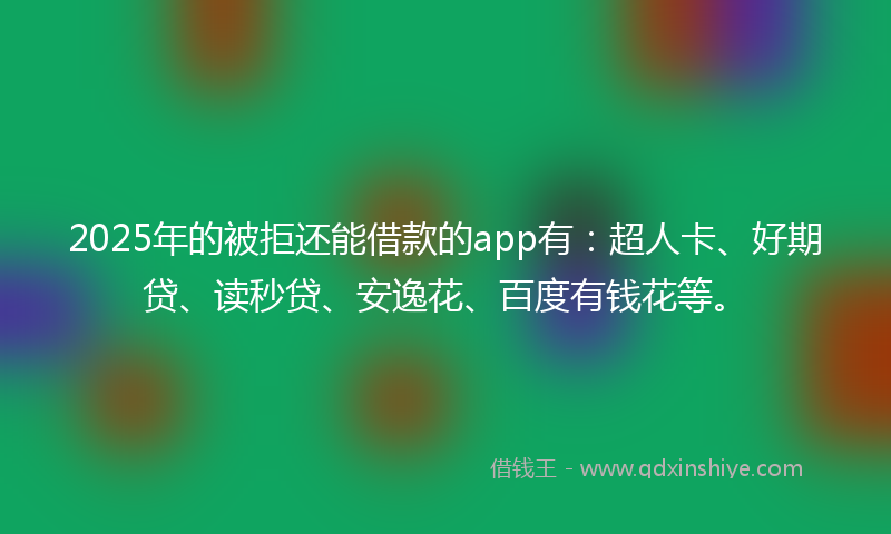 2025年的被拒还能借款的app有：超人卡、好期贷、读秒贷、安逸花、百度有钱花等。
