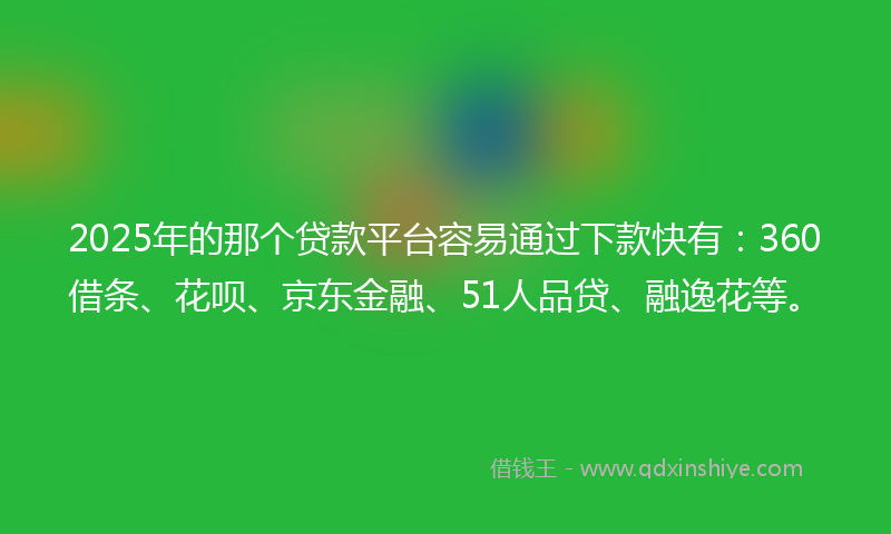 2025年的那个贷款平台容易通过下款快有：360借条、花呗、京东金融、51人品贷、融逸花等。