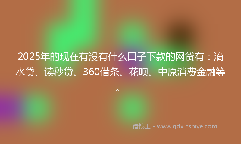 2025年的现在有没有什么口子下款的网贷有：滴水贷、读秒贷、360借条、花呗、中原消费金融等。