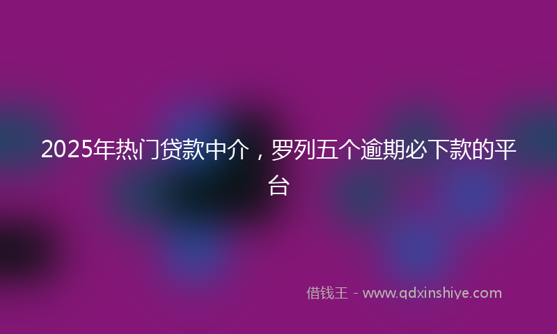 2025年热门贷款中介，罗列五个逾期必下款的平台