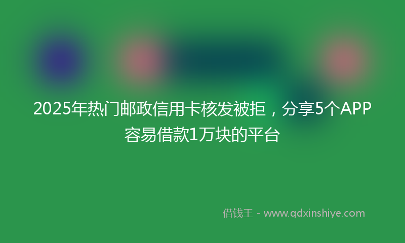 2025年热门邮政信用卡核发被拒，分享5个APP容易借款1万块的平台