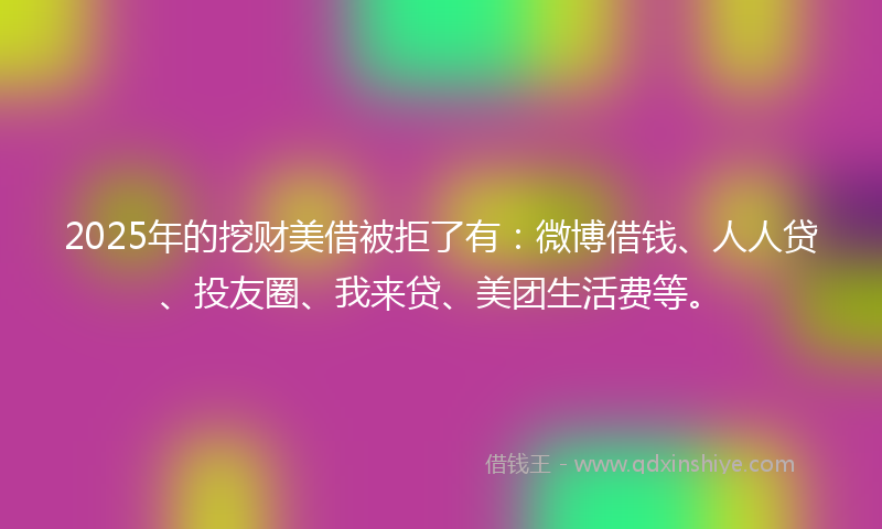 2025年的挖财美借被拒了有：微博借钱、人人贷、投友圈、我来贷、美团生活费等。