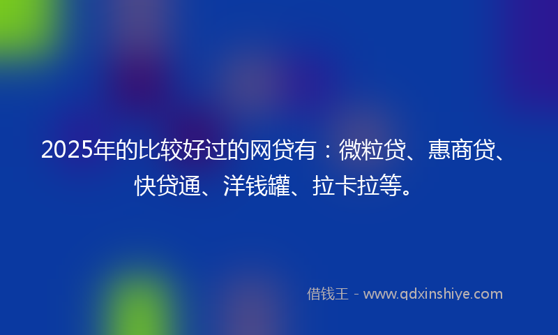 2025年的比较好过的网贷有：微粒贷、惠商贷、快贷通、洋钱罐、拉卡拉等。