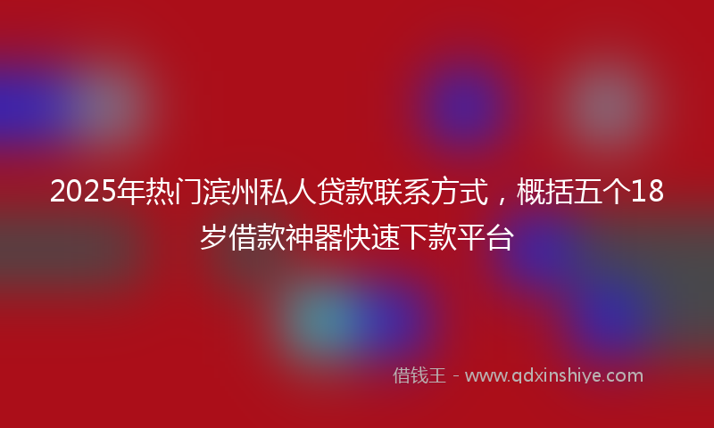 2025年热门滨州私人贷款联系方式，概括五个18岁借款神器快速下款平台