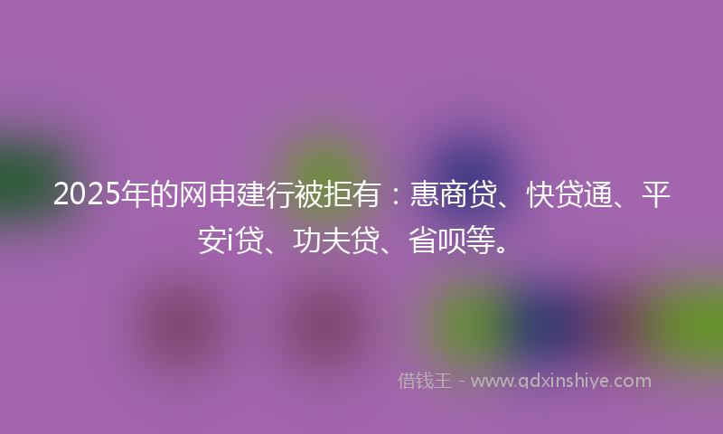 2025年的网申建行被拒有：惠商贷、快贷通、平安i贷、功夫贷、省呗等。