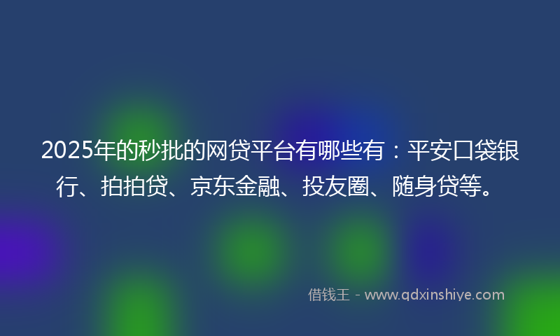 2025年的秒批的网贷平台有哪些有：平安口袋银行、拍拍贷、京东金融、投友圈、随身贷等。
