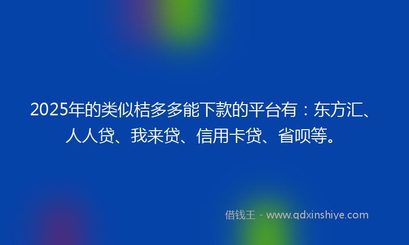 2025年的类似桔多多能下款的平台有：东方汇、人人贷、我来贷、信用卡贷、省呗等。