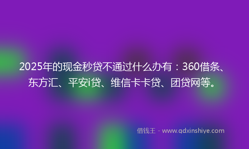 2025年的现金秒贷不通过什么办有：360借条、东方汇、平安i贷、维信卡卡贷、团贷网等。
