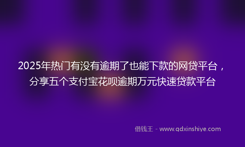 2025年热门有没有逾期了也能下款的网贷平台，分享五个支付宝花呗逾期万元快速贷款平台