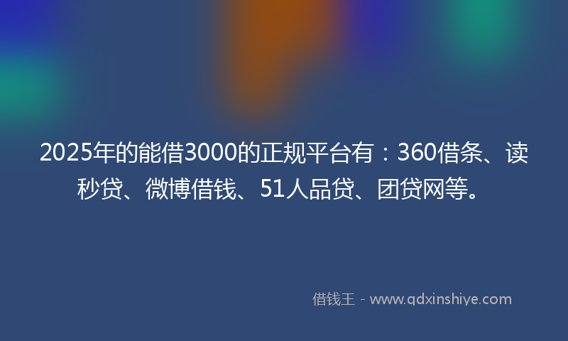 2025年的能借3000的正规平台有：360借条、读秒贷、微博借钱、51人品贷、团贷网等。