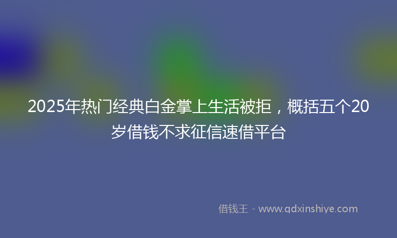 2025年热门经典白金掌上生活被拒，概括五个20岁借钱不求征信速借平台